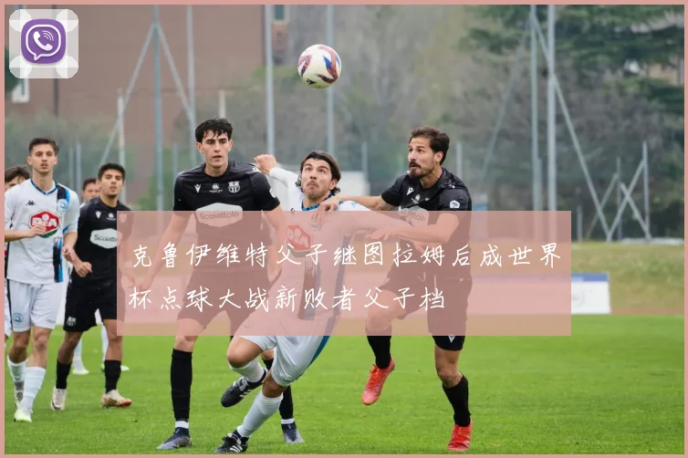克鲁伊维特父子继图拉姆后成世界杯点球大战新败者父子档