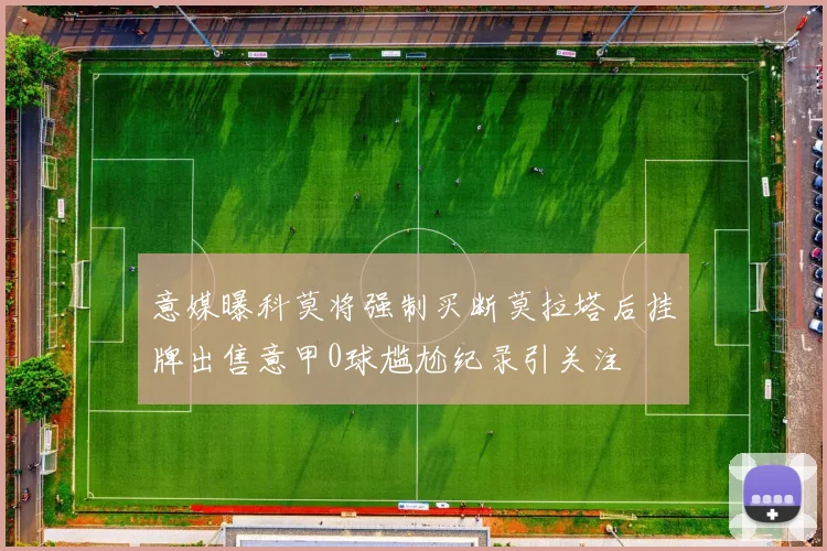 意媒曝科莫将强制买断莫拉塔后挂牌出售意甲0球尴尬纪录引关注