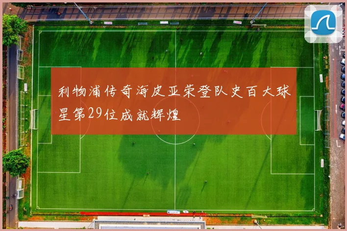 利物浦传奇海皮亚荣登队史百大球星第29位成就辉煌