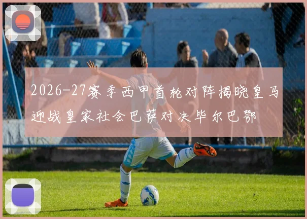 2026-27赛季西甲首轮对阵揭晓皇马迎战皇家社会巴萨对决毕尔巴鄂