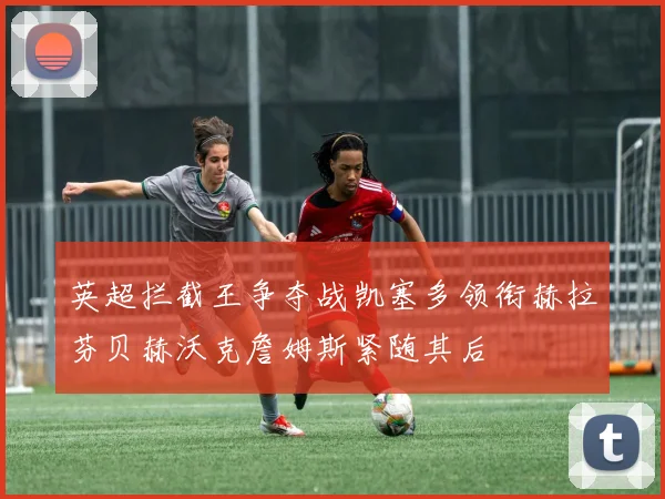 英超拦截王争夺战凯塞多领衔赫拉芬贝赫沃克詹姆斯紧随其后