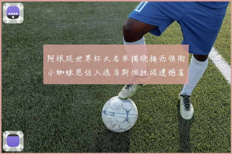 阿根廷世界杯大名单揭晓梅西领衔小蜘蛛恩佐入选马斯坦托诺遗憾落选