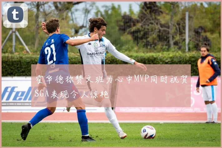 霍华德称赞文班为心中MVP同时祝贺SGA表现令人惊艳