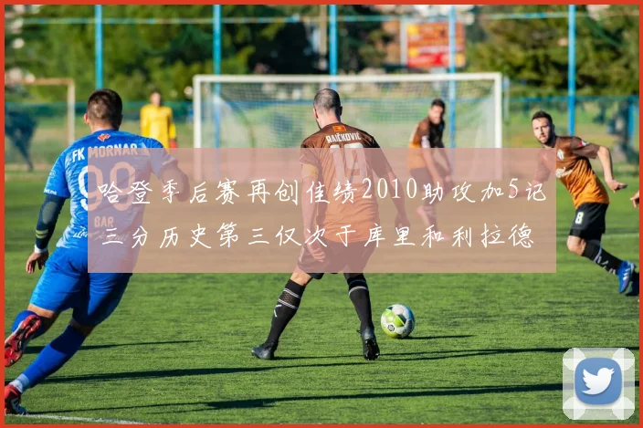 哈登季后赛再创佳绩2010助攻加5记三分历史第三仅次于库里和利拉德