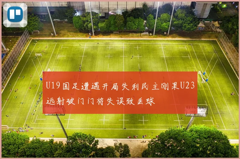 U19国足遭遇开局失利民主刚果U23远射破门门将失误致丢球
