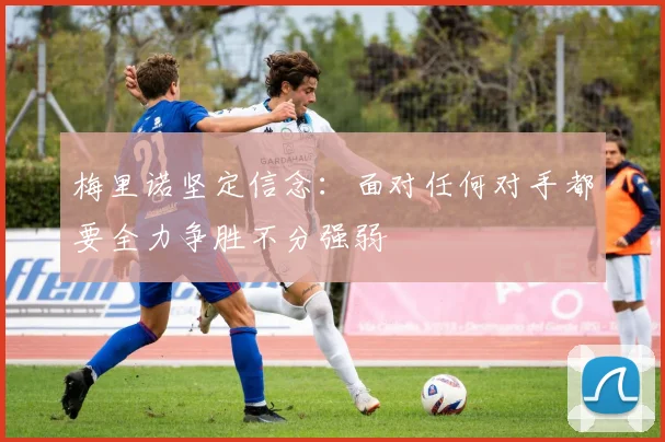 梅里诺坚定信念：面对任何对手都要全力争胜不分强弱