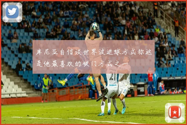 库尼亚自信谈世界波进球方式称这是他最喜欢的破门方式之一