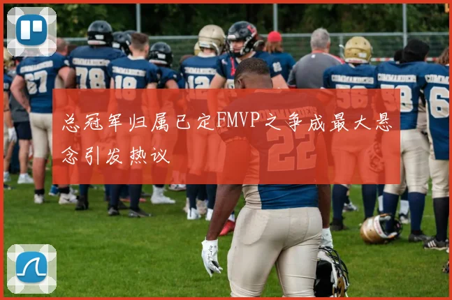 总冠军归属已定FMVP之争成最大悬念引发热议