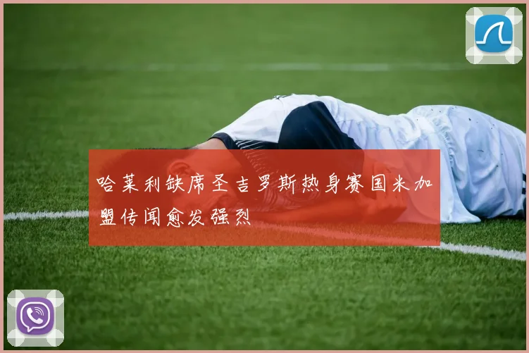 哈莱利缺席圣吉罗斯热身赛国米加盟传闻愈发强烈