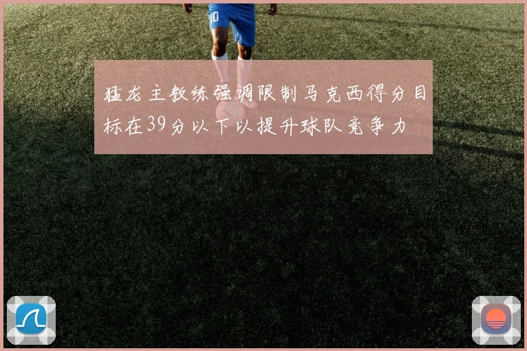 猛龙主教练强调限制马克西得分目标在39分以下以提升球队竞争力