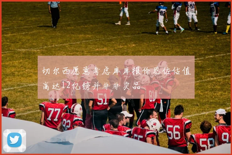 切尔西愿意考虑库库报价恩佐估值高达12亿镑并非非卖品