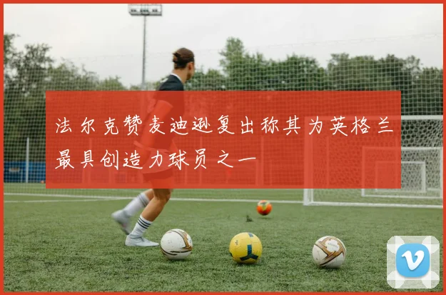 法尔克赞麦迪逊复出称其为英格兰最具创造力球员之一