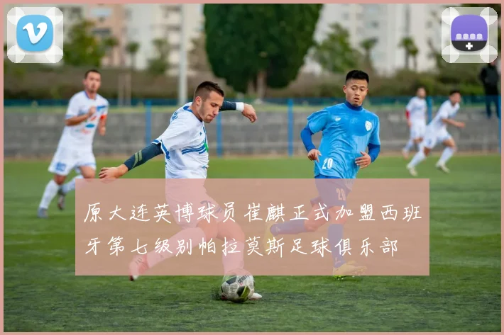 原大连英博球员崔麒正式加盟西班牙第七级别帕拉莫斯足球俱乐部