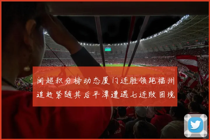 闽超积分榜动态厦门连胜领跑福州追赶紧随其后平潭遭遇七连败困境