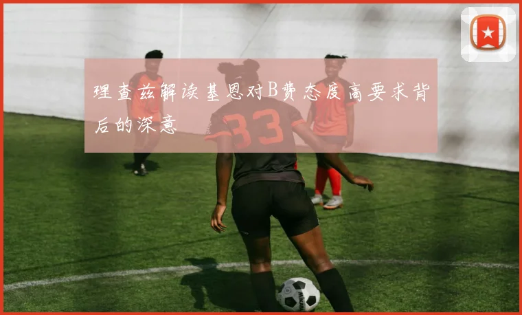 理查兹解读基恩对B费态度高要求背后的深意
