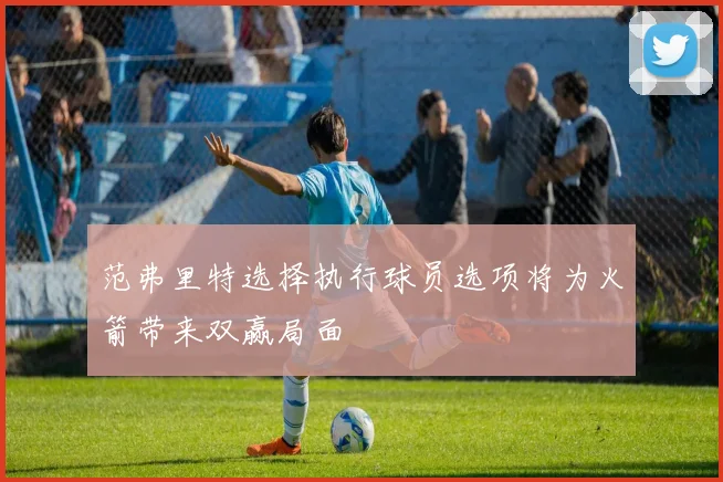 范弗里特选择执行球员选项将为火箭带来双赢局面