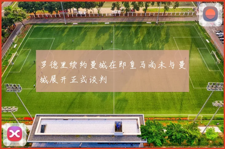 罗德里续约曼城在即皇马尚未与曼城展开正式谈判