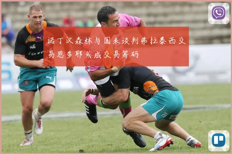 诺丁汉森林与国米谈判弗拉泰西交易恩多耶或成交易筹码