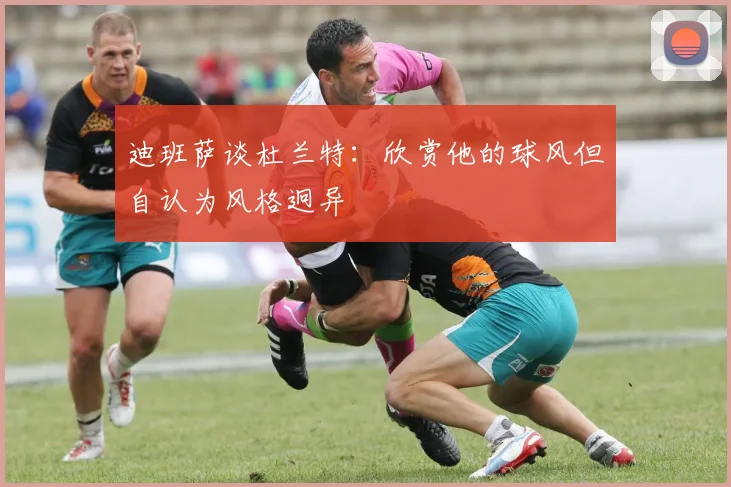 迪班萨谈杜兰特：欣赏他的球风但自认为风格迥异