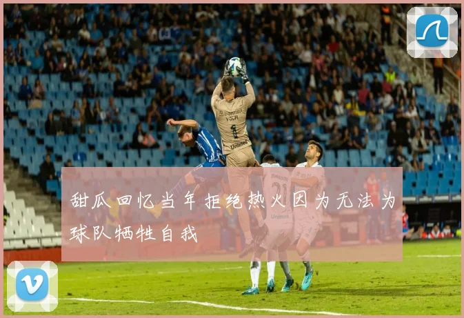 甜瓜回忆当年拒绝热火因为无法为球队牺牲自我