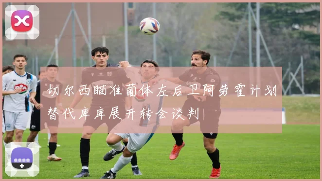 切尔西瞄准葡体左后卫阿劳霍计划替代库库展开转会谈判