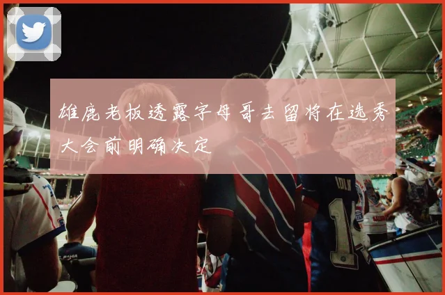 雄鹿老板透露字母哥去留将在选秀大会前明确决定
