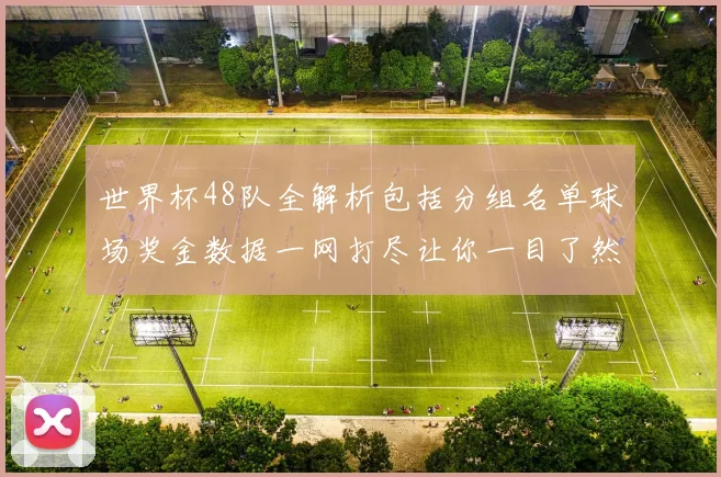 世界杯48队全解析包括分组名单球场奖金数据一网打尽让你一目了然